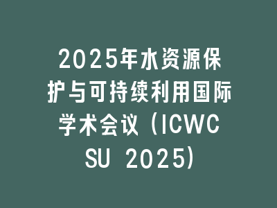 2025年水资源保护与可持续利用国际学术会议（ICWCSU 2025）
