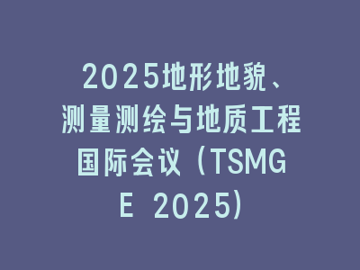 2025地形地貌、测量测绘与地质工程国际会议（TSMGE 2025）