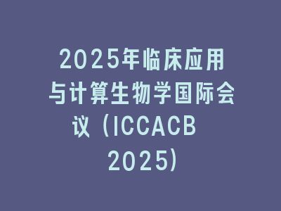 2025年临床应用与计算生物学国际会议（ICCACB 2025）
