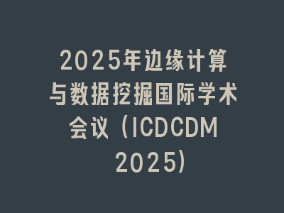 2025年边缘计算与数据挖掘国际学术会议（ICDCDM 2025）