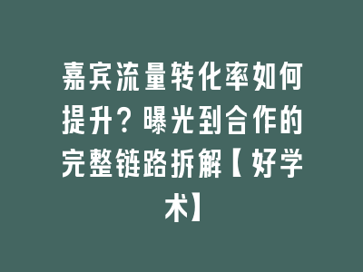 嘉宾流量转化率如何提升？曝光到合作的完整链路拆解【好学术】