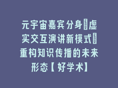 元宇宙嘉宾分身：虚实交互演讲新模式_重构知识传播的未来形态【好学术】