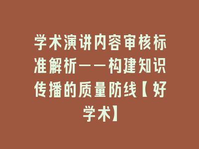 学术演讲内容审核标准解析——构建知识传播的质量防线【好学术】