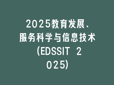 2025教育发展、服务科学与信息技术(EDSSIT 2025)