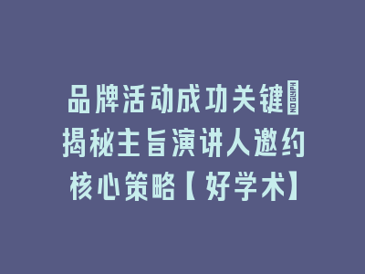 品牌活动成功关键：揭秘主旨演讲人邀约核心策略【好学术】