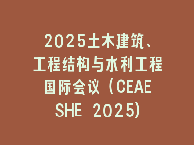 2025土木建筑、工程结构与水利工程国际会议（CEAESHE 2025)