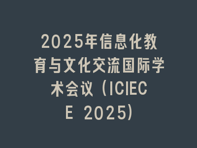 2025年信息化教育与文化交流国际学术会议（ICIECE 2025）