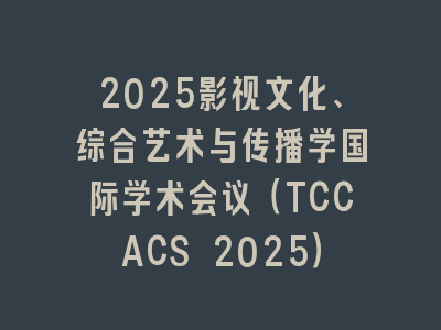 2025影视文化、综合艺术与传播学国际学术会议（TCCACS 2025）