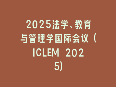 2025法学、教育与管理学国际会议（ICLEM 2025)