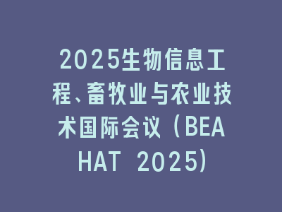 2025生物信息工程、畜牧业与农业技术国际会议（BEAHAT 2025）