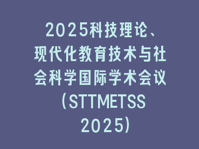 2025科技理论、现代化教育技术与社会科学国际学术会议（STTMETSS 2025）