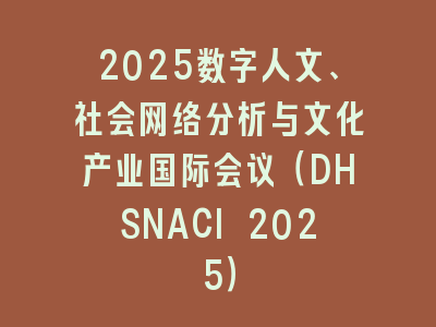 2025数字人文、社会网络分析与文化产业国际会议（DHSNACI 2025）