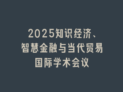 2025知识经济、智慧金融与当代贸易国际学术会议