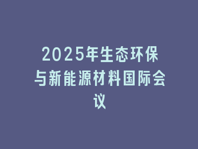 2025年生态环保与新能源材料国际会议