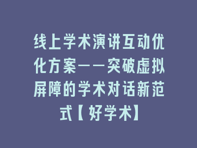 线上学术演讲互动优化方案——突破虚拟屏障的学术对话新范式【好学术】