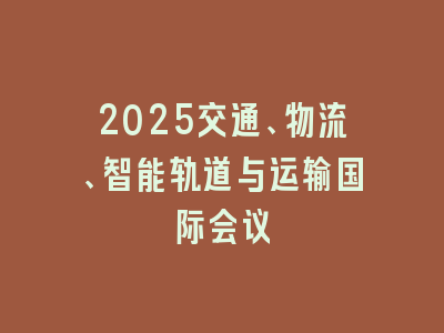 2025交通、物流、智能轨道与运输国际会议