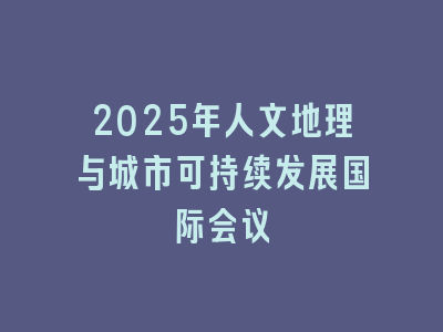 2025年人文地理与城市可持续发展国际会议