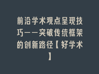 前沿学术观点呈现技巧——突破传统框架的创新路径【好学术】