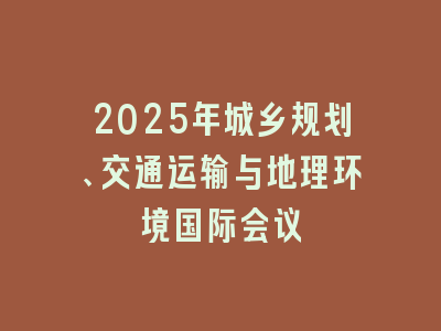 2025年城乡规划、交通运输与地理环境国际会议