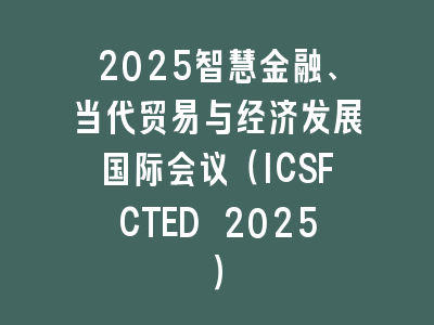 2025智慧金融、当代贸易与经济发展国际会议（ICSFCTED 2025）