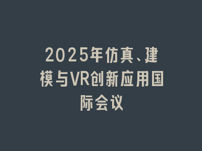 2025年仿真、建模与VR创新应用国际会议