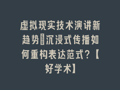 虚拟现实技术演讲新趋势_沉浸式传播如何重构表达范式？【好学术】