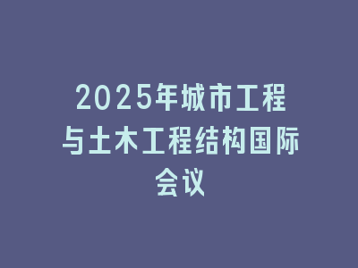 2025年城市工程与土木工程结构国际会议