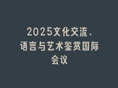 2025文化交流、语言与艺术鉴赏国际会议