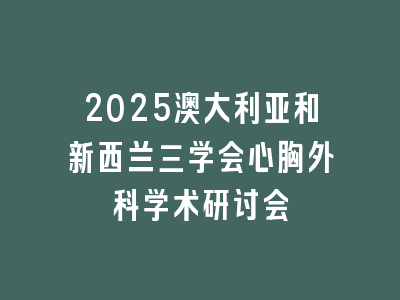 2025澳大利亚和新西兰三学会心胸外科学术研讨会