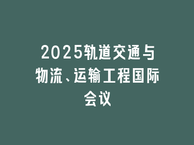 2025轨道交通与物流、运输工程国际会议