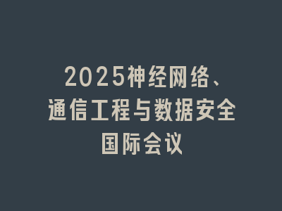 2025神经网络、通信工程与数据安全国际会议