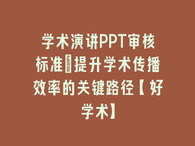 学术演讲PPT审核标准：提升学术传播效率的关键路径【好学术】