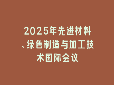 2025年先进材料、绿色制造与加工技术国际会议