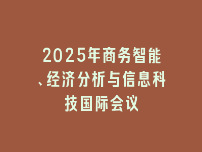2025年商务智能、经济分析与信息科技国际会议