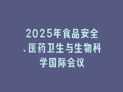 2025年食品安全、医药卫生与生物科学国际会议
