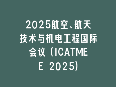 2025航空、航天技术与机电工程国际会议（ICATMEE 2025）