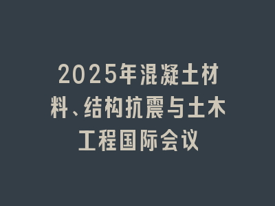 2025年混凝土材料、结构抗震与土木工程国际会议