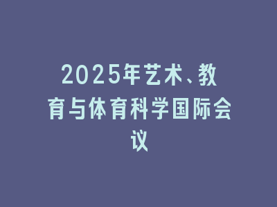 2025年艺术、教育与体育科学国际会议