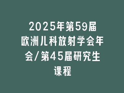2025年第59届欧洲儿科放射学会年会/第45届研究生课程