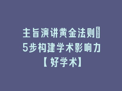 主旨演讲黄金法则：5步构建学术影响力【好学术】