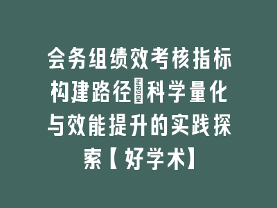 会务组绩效考核指标构建路径_科学量化与效能提升的实践探索【好学术】