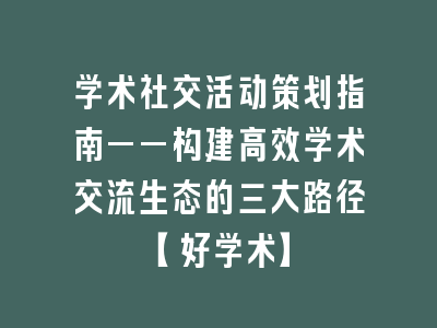 学术社交活动策划指南——构建高效学术交流生态的三大路径【好学术】