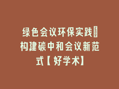 绿色会议环保实践：构建碳中和会议新范式【好学术】