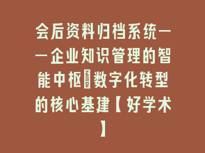 会后资料归档系统——企业知识管理的智能中枢｜数字化转型的核心基建【好学术】
