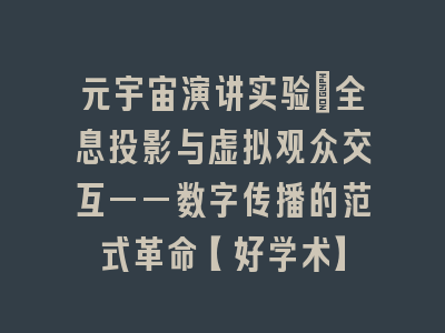 元宇宙演讲实验：全息投影与虚拟观众交互——数字传播的范式革命【好学术】