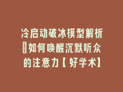 冷启动破冰模型解析：如何唤醒沉默听众的注意力【好学术】