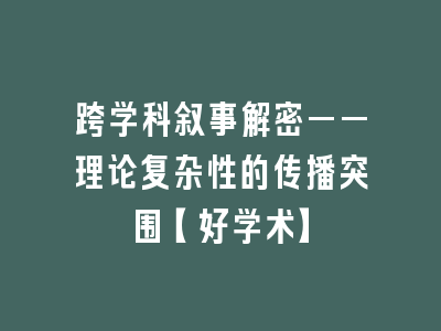 跨学科叙事解密——理论复杂性的传播突围【好学术】