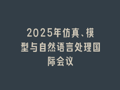 2025年仿真、模型与自然语言处理国际会议