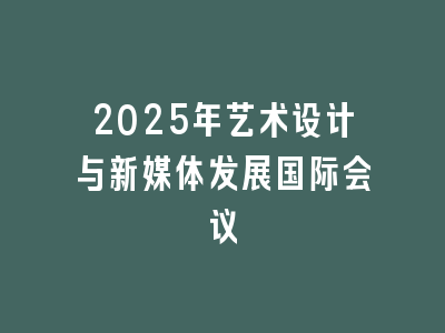 2025年艺术设计与新媒体发展国际会议