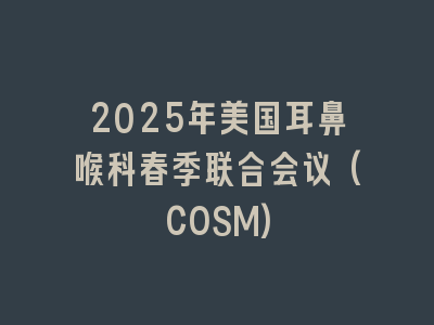 2025年美国耳鼻喉科春季联合会议(COSM)